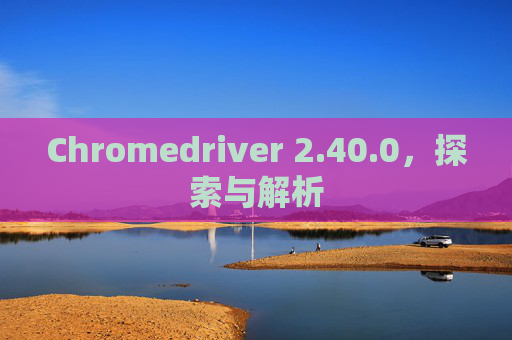 Chromedriver 2.40.0，探索与解析