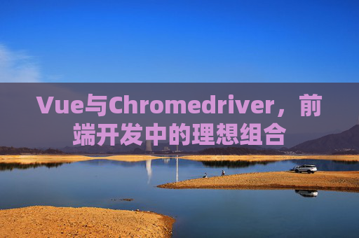 Vue与Chromedriver，前端开发中的理想组合
