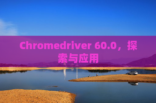 Chromedriver 60.0，探索与应用