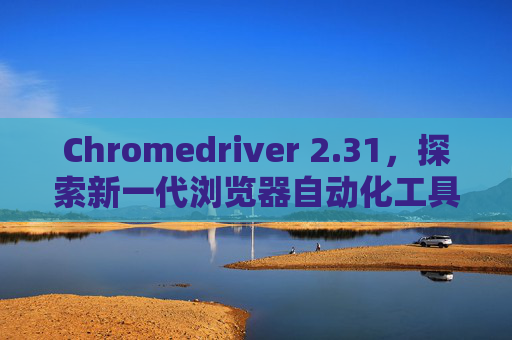 Chromedriver 2.31，探索新一代浏览器自动化工具