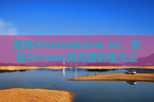 最新Chromedriver 32，驱动Chrome浏览器的强大工具
